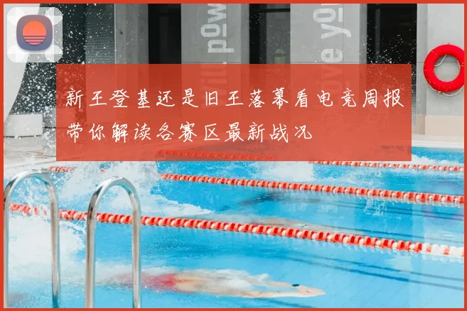 新王登基还是旧王落幕看电竞周报带你解读各赛区最新战况