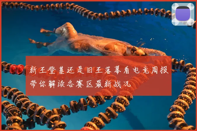 新王登基还是旧王落幕看电竞周报带你解读各赛区最新战况